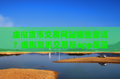 虚拟货币交易网站哪些靠谱？虚拟货币交易所app是蓝色的