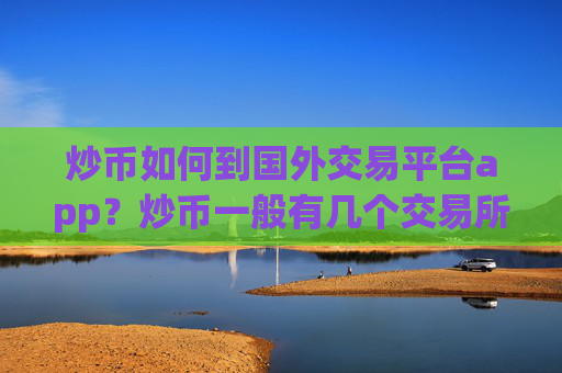 炒币如何到国外交易平台app？炒币一般有几个交易所app下载