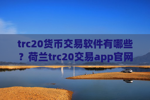 trc20货币交易软件有哪些？荷兰trc20交易app官网