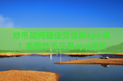 炒币如何确保交易所app得？美国炒币交易app最新
