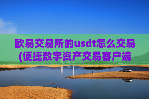 欧易交易所的usdt怎么交易(便捷数字资产交易客户端)