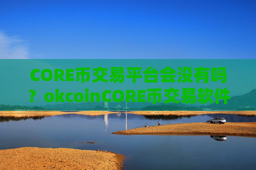 CORE币交易平台会没有吗？okcoinCORE币交易软件ios