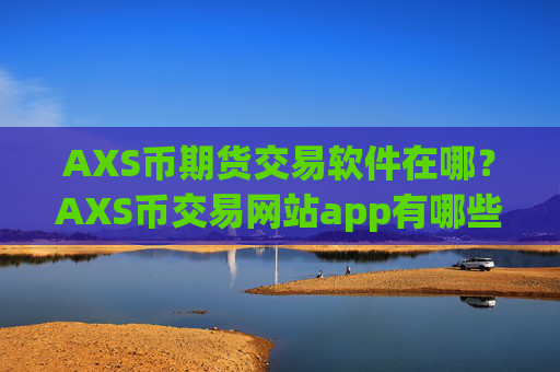 AXS币期货交易软件在哪？AXS币交易网站app有哪些？