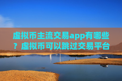 虚拟币主流交易app有哪些？虚拟币可以跳过交易平台app