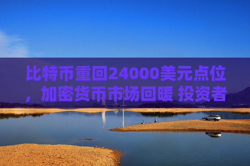 比特币重回24000美元点位，加密货币市场回暖 投资者信心增强