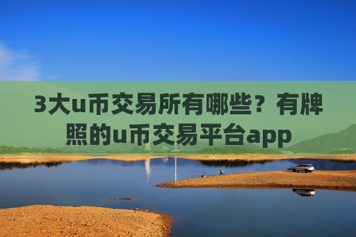 3大u币交易所有哪些？有牌照的u币交易平台app