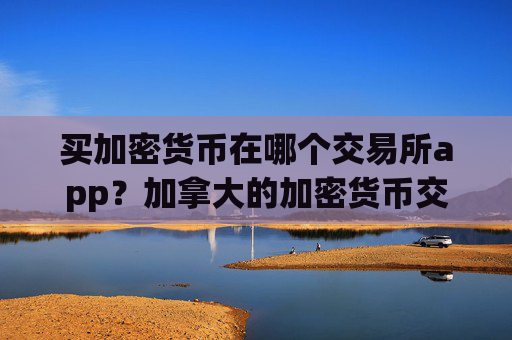 买加密货币在哪个交易所app？加拿大的加密货币交易所