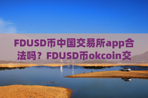 FDUSD币中国交易所app合法吗？FDUSD币okcoin交易app下载