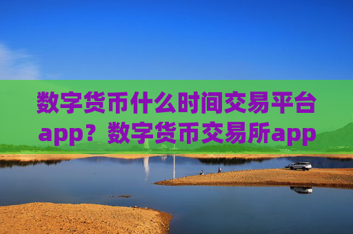 数字货币什么时间交易平台app？数字货币交易所app下载哪个好