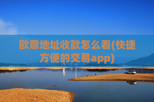 欧意地址收款怎么看(快捷方便的交易app)