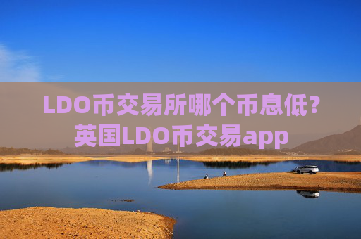 LDO币交易所哪个币息低?英国LDO币交易app