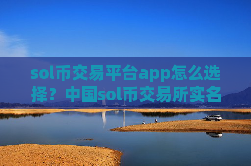 sol币交易平台app怎么选择？中国sol币交易所实名制