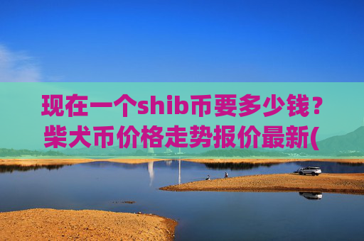 现在一个shib币要多少钱？柴犬币价格走势报价最新(现价0.00015908元)
