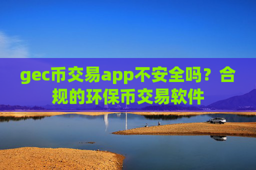 gec币交易app不安全吗？合规的环保币交易软件