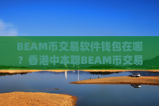 BEAM币交易软件钱包在哪？香港中本聪BEAM币交易所app下载