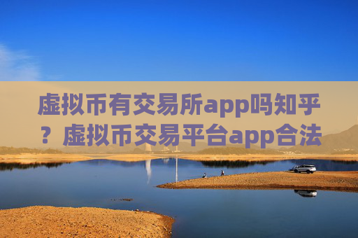 虚拟币有交易所app吗知乎？虚拟币交易平台app合法性
