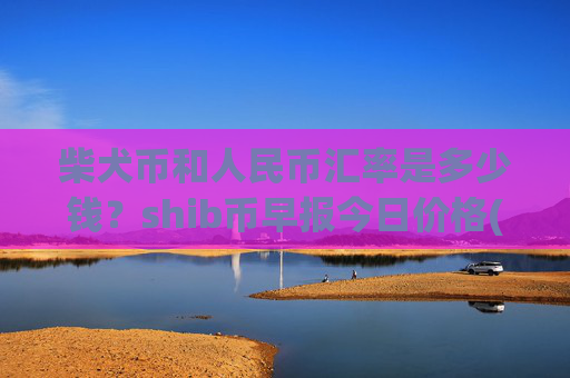 柴犬币和人民币汇率是多少钱？shib币早报今日价格(现价0.00015778元)