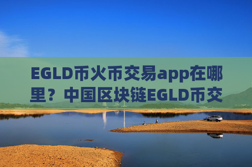 EGLD币火币交易app在哪里？中国区块链EGLD币交易平台