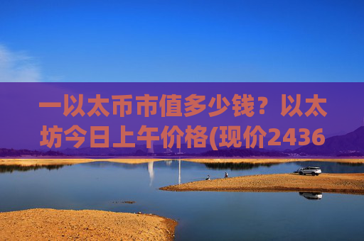 一以太币市值多少钱？以太坊今日上午价格(现价24361.18元)