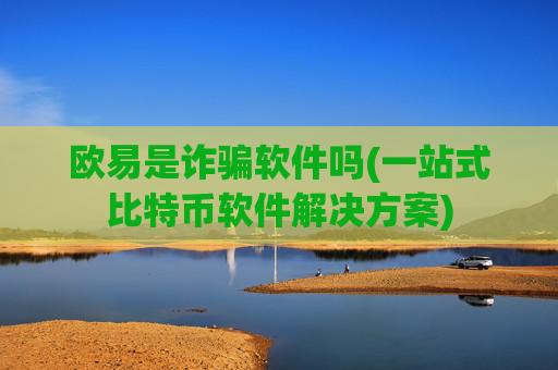 欧易是诈骗软件吗(一站式比特币软件解决方案)