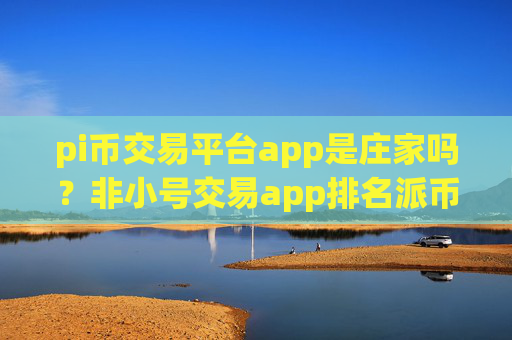 pi币交易平台app是庄家吗?非小号交易app排名派币