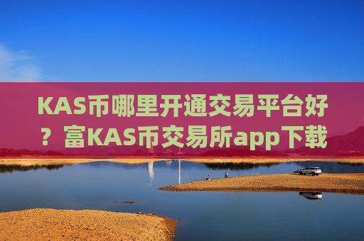 KAS币哪里开通交易平台好？富KAS币交易所app下载