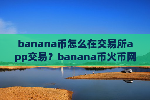 banana币怎么在交易所app交易?banana币火币网交易所app下载