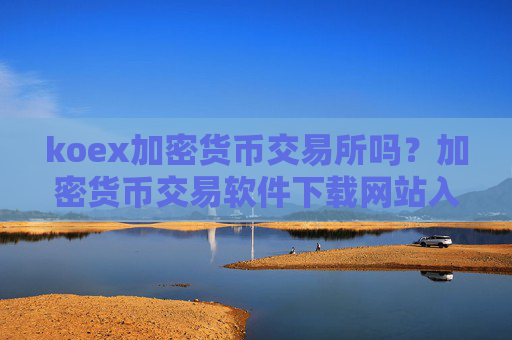 koex加密货币交易所吗？加密货币交易软件下载网站入口