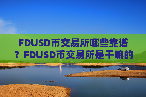 FDUSD币交易所哪些靠谱？FDUSD币交易所是干嘛的