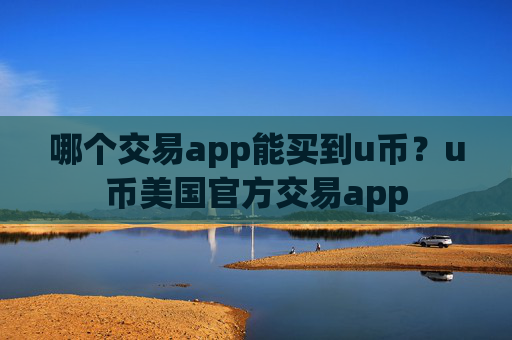 哪个交易app能买到u币？u币美国官方交易app