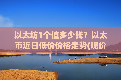 以太坊1个值多少钱？以太币近日低价价格走势(现价28086.22元)