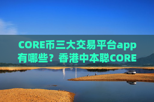 CORE币三大交易平台app有哪些？香港中本聪CORE币交易app