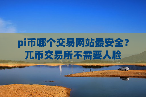 pi币哪个交易网站最安全？兀币交易所不需要人脸