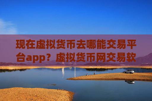 现在虚拟货币去哪能交易平台app？虚拟货币网交易软件