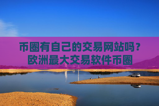 币圈有自己的交易网站吗?欧洲最大交易软件币圈
