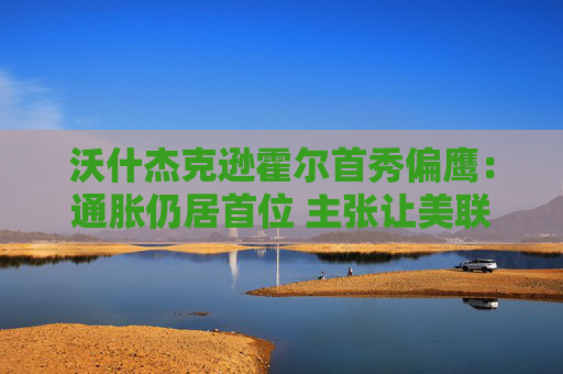 沃什杰克逊霍尔首秀偏鹰：通胀仍居首位 主张让美联储“更安静”