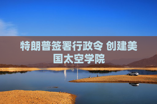 特朗普签署行政令 创建美国太空学院