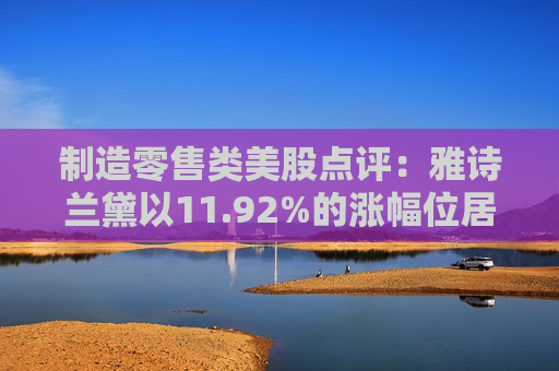 制造零售类美股点评：雅诗兰黛以11.92%的涨幅位居榜首