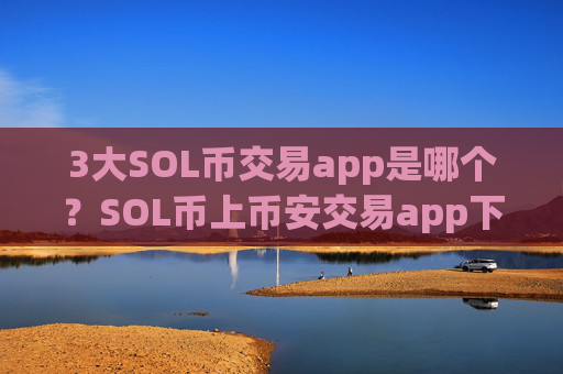 3大SOL币交易app是哪个？SOL币上币安交易app下载了
