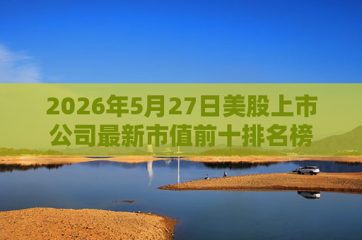 2026年5月27日美股上市公司最新市值前十排名榜