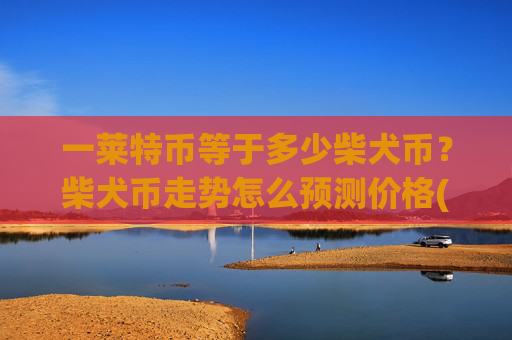 一莱特币等于多少柴犬币？柴犬币走势怎么预测价格(现价0.00015851元)