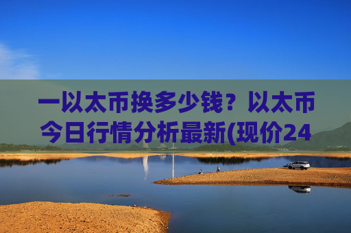 一以太币换多少钱？以太币今日行情分析最新(现价24437.26元)