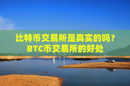 比特币交易所是真实的吗？BTC币交易所的好处
