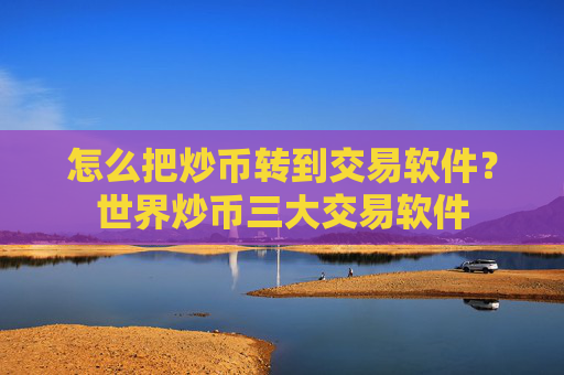 怎么把炒币转到交易软件？世界炒币三大交易软件