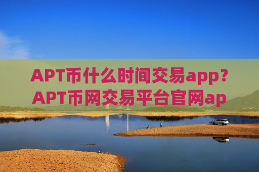 APT币什么时间交易app？APT币网交易平台官网app安卓版
