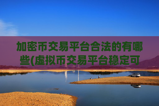 加密币交易平台合法的有哪些(虚拟币交易平台稳定可靠)