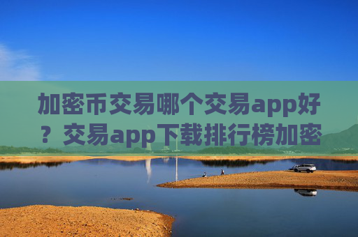 加密币交易哪个交易app好？交易app下载排行榜加密币