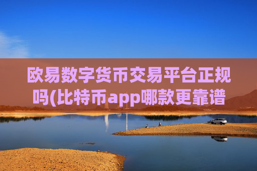 欧易数字货币交易平台正规吗(比特币app哪款更靠谱可信)