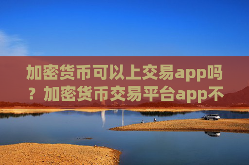 加密货币可以上交易app吗？加密货币交易平台app不用实名制
