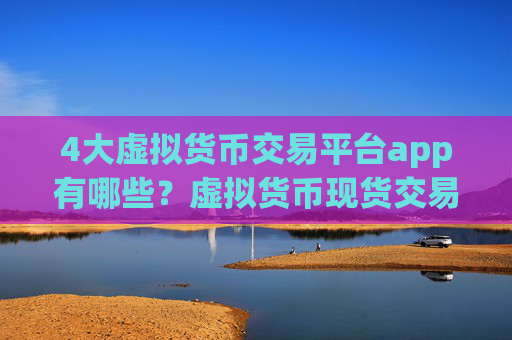 4大虚拟货币交易平台app有哪些？虚拟货币现货交易网站期货